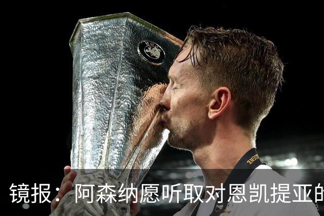 镜报：阿森纳愿听取对恩凯提亚的报价